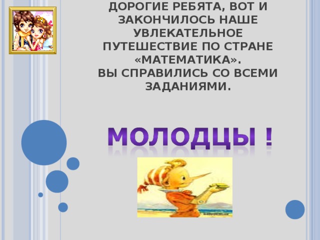 ДОРОГИЕ РЕБЯТА, ВОТ И ЗАКОНЧИЛОСЬ НАШЕ УВЛЕКАТЕЛЬНОЕ ПУТЕШЕСТВИЕ ПО СТРАНЕ «МАТЕМАТИКА».  ВЫ СПРАВИЛИСЬ СО ВСЕМИ ЗАДАНИЯМИ.   