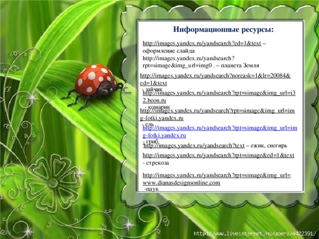 Информационные ресурсы:  http://images.yandex.ru/yandsearch?ed=1&text – оформление слайда http://images.yandex.ru/yandsearch?rpt=simage&img_url=img0 . – планета Земля http://images.yandex.ru/yandsearch?noreask=1&lr=20084&ed=1&text  - зайчик http://images.yandex.ru/yandsearch?rpt=simage&img_url=i32.beon.ru  - комарик http://images.yandex.ru/yandsearch?rpt=simage&img_url=img-fotki.yandex.ru  - ель http://images.yandex.ru/yandsearch?rpt=simage&img_url=img-fotki.yandex.ru -  гриб http://images.yandex.ru/yandsearch?text – ежик, снегирь http://images.yandex.ru/yandsearch?rpt=simage&ed=1&text - стрекоза http://images.yandex.ru/yandsearch?rpt=simage&img_url=www.dianasdesignsonline.com  -паук 