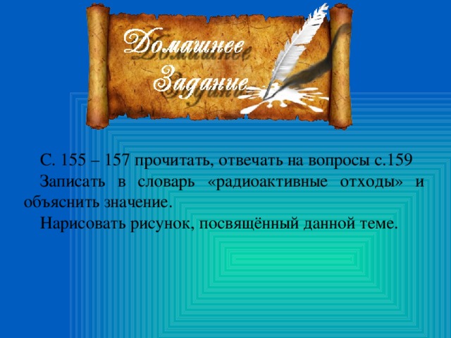 С. 155 – 157 прочитать, отвечать на вопросы с.159 Записать в словарь «радиоактивные отходы» и объяснить значение. Нарисовать рисунок, посвящённый данной теме.