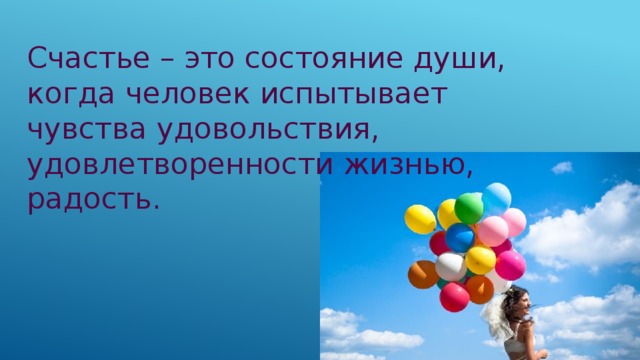 Счастье – это состояние души, когда человек испытывает чувства удовольствия, удовлетворенности жизнью, радость. 