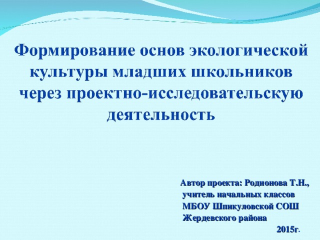    Автор проекта: Родионова Т.Н.,  учитель начальных классов  МБОУ Шпикуловской СОШ  Жердевского района  2015г .   