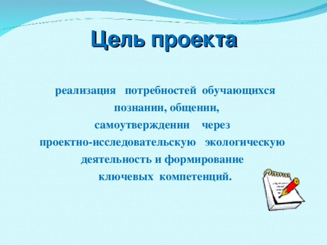 Цель проекта  реализация потребностей обучающихся  познании, общении, самоутверждении через  проектно-исследовательскую экологическую деятельность и формирование  ключевых компетенций.  