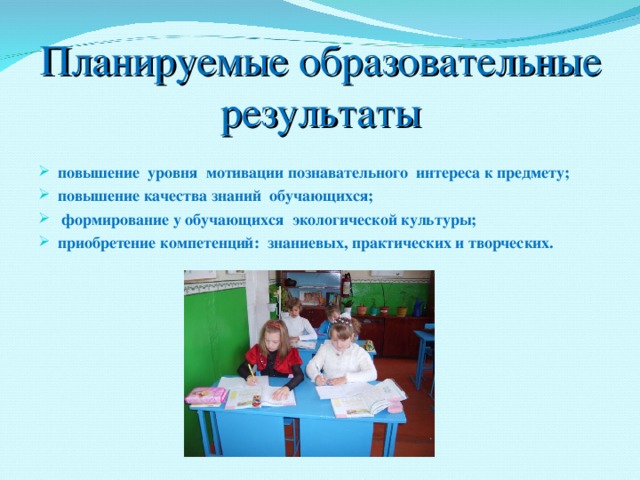 Планируемые образовательные результаты повышение уровня мотивации познавательного интереса к предмету; повышение качества знаний обучающихся;  формирование у обучающихся экологической культуры; приобретение компетенций: знаниевых, практических и творческих.  