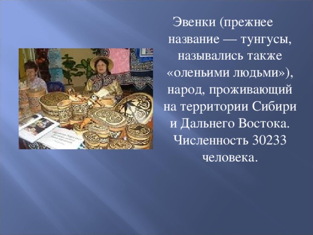 Эвенки (прежнее название — тунгусы, назывались также «оленьими людьми»), народ, проживающий на территории Сибири и Дальнего Востока. Численность 30233 человека. 