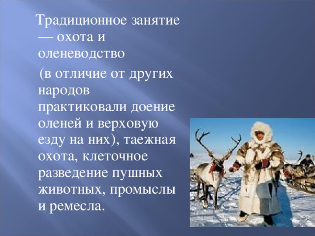  Традиционное занятие — охота и оленеводство  (в отличие от других народов практиковали доение оленей и верховую езду на них), таежная охота, клеточное разведение пушных животных, промыслы и ремесла. 