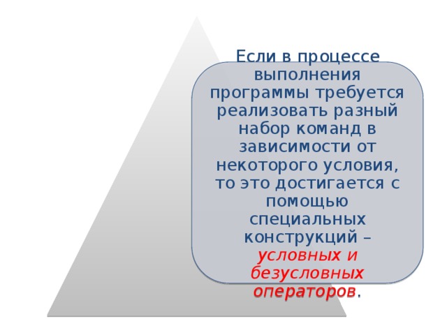 Если в процессе выполнения программы требуется реализовать разный набор команд в зависимости от некоторого условия, то это достигается с помощью специальных конструкций –  условных и безусловных операторов . 