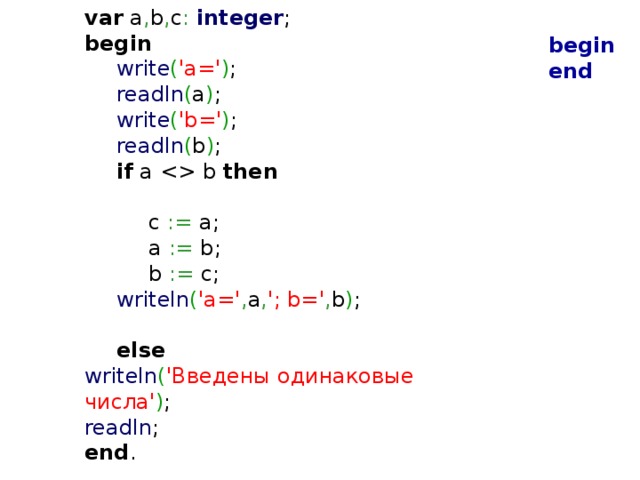 var a , b , c :  integer ;    begin   write ( 'a=' ) ;  readln ( a ) ;  write ( 'b=' ) ;  readln ( b ) ;    if a  b then    c := a;   a := b;   b := c;   writeln ( 'a=' , a , '; b=' , b ) ;  else  writeln ( 'Введены одинаковые числа' ) ;   readln ; end . begin end  