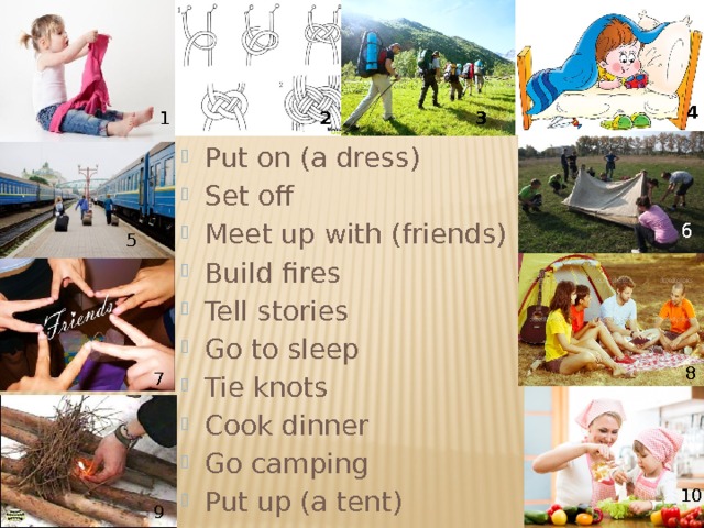 1 4 3 2 Put on (a dress) Set off Meet up with (friends) Build fires Tell stories Go to sleep Tie knots Cook dinner Go camping Put up (a tent) 6 5 8 7 10 9 