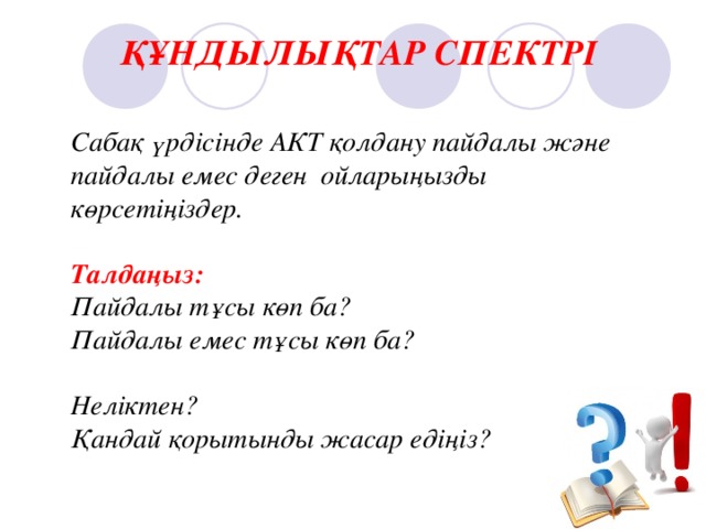 ҚҰНДЫЛЫҚТАР СПЕКТРІ Сабақ үрдісінде АКТ қолдану пайдалы және пайдалы емес деген ойларыңызды көрсетіңіздер.  Талдаңыз: Пайдалы тұсы көп ба? Пайдалы емес тұсы көп ба?  Неліктен? Қандай қорытынды жасар едіңіз? 
