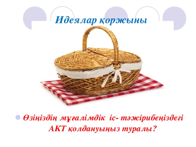 Идеялар қоржыны    Өзіңіздің мұғалімдік  іс - тәжірибеңіздегі АКТ қолдануыңыз туралы? 