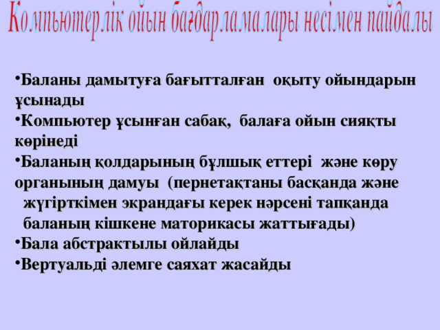 Баланы дамытуға бағытталған оқыту ойындарын ұсынады Компьютер ұсынған сабақ, балаға ойын сияқты көрінеді Баланың қолдарының бұлшық еттері және көру органының дамуы (пернетақтаны басқанда және  жүгірткімен экрандағы керек нәрсені тапқанда  баланың кішкене маторикасы жаттығады) Бала абстрактылы ойлайды Вертуальді әлемге саяхат жасайды  