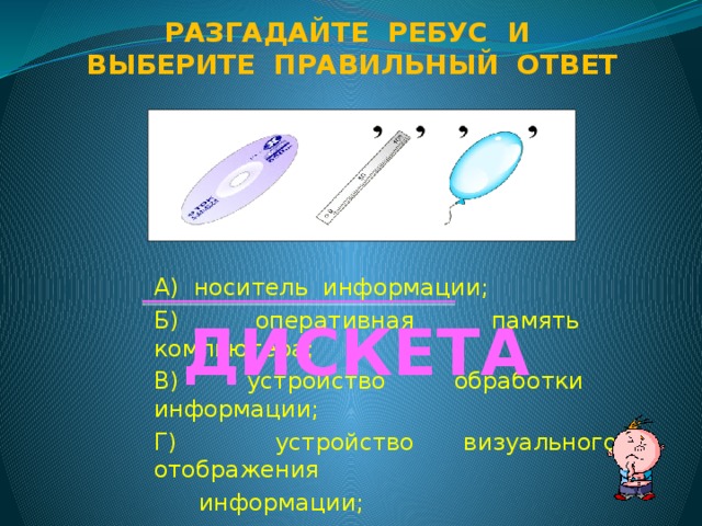 Разгадайте ребус и Выберите правильный ответ А) носитель информации; Б) оперативная память компьютера; В) устройство обработки информации; Г) устройство визуального отображения  информации; Д) устройство для вывода звука. ДИСКЕТА