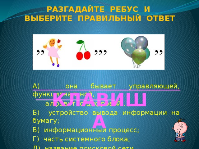 Разгадайте ребус и Выберите правильный ответ А) она бывает управляющей, функциональной,  алфавитно-цифровой…; Б) устройство вывода информации на бумагу; В) информационный процесс; Г) часть системного блока; Д) название поисковой сети. КЛАВИША