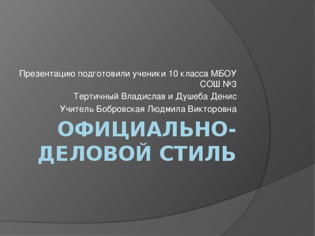 Презентацию подготовили ученики 10 класса МБОУ СОШ №3 Тертичный Владислав и Душеба Денис Учитель Бобровская Людмила Викторовна Официально-деловой стиль 