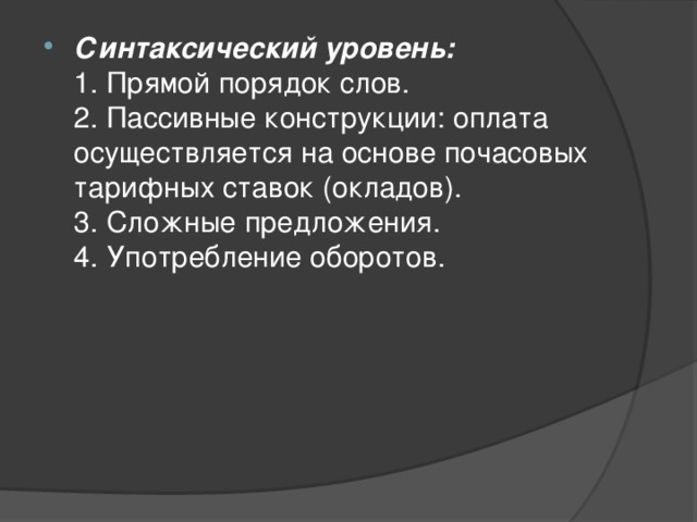 Синтаксический уровень:  1. Прямой порядок слов.  2. Пассивные конструкции: оплата осуществляется на основе почасовых тарифных ставок (окладов).  3. Сложные предложения.  4. Употребление оборотов. 