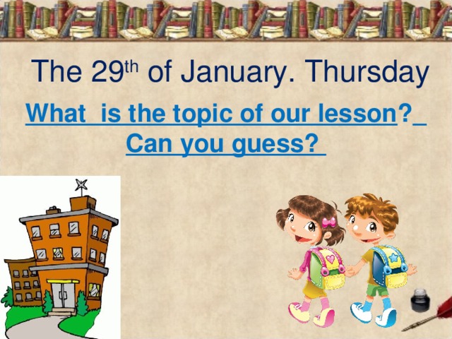The 29 th of January. Thursday What is the topic of our lesson ?  Can you guess? 