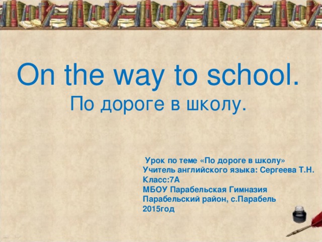 On the way to school .  По дороге в школу.  Урок по теме «По дороге в школу» Учитель английского языка: Сергеева Т.Н. Класс:7А МБОУ Парабельская Гимназия Парабельский район, с.Парабель 2015год 
