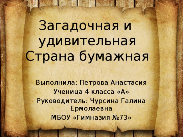 Загадочная и  удивительная Страна бумажная Выполнила: Петрова Анастасия Ученица 4 класса «А» Руководитель: Чурсина Галина Ермолаевна МБОУ «Гимназия №73» 