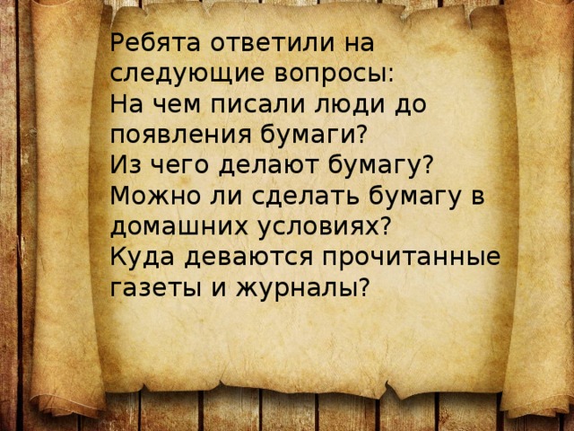 Ребята ответили на следующие вопросы:  На чем писали люди до появления бумаги?  Из чего делают бумагу?  Можно ли сделать бумагу в домашних условиях?  Куда деваются прочитанные газеты и журналы? 