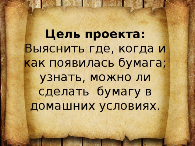  Цель проекта: Выяснить где, когда и как появилась бумага; узнать, можно ли сделать бумагу в домашних условиях.   