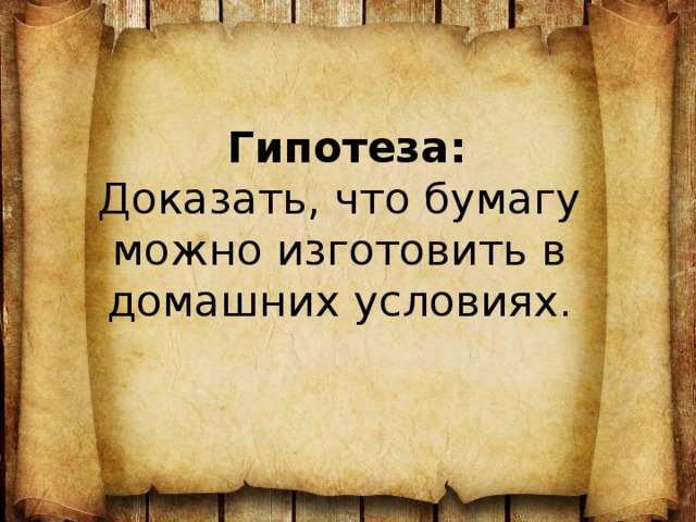   Гипотеза:  Доказать, что бумагу можно изготовить в домашних условиях.    