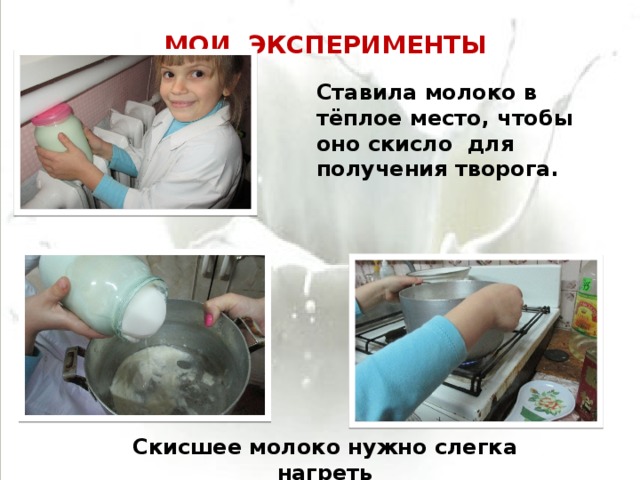 МОИ ЭКСПЕРИМЕНТЫ Ставила молоко в тёплое место, чтобы оно скисло для получения творога. Скисшее молоко нужно слегка нагреть 