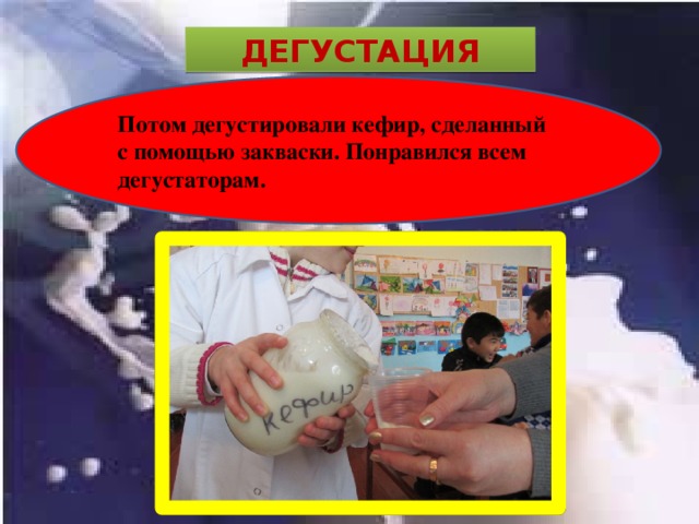 ДЕГУСТАЦИЯ Потом дегустировали кефир, сделанный с помощью закваски. Понравился всем дегустаторам. . 