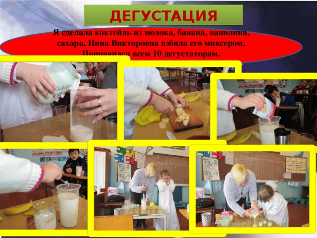 ДЕГУСТАЦИЯ Я сделала коктейль из молока, банана, ванилина, сахара. Инна Викторовна взбила его миксером. Понравился всем 10 дегустаторам. 