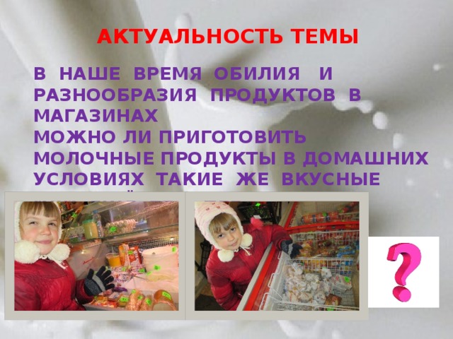АКТУАЛЬНОСТЬ ТЕМЫ В НАШЕ ВРЕМЯ ОБИЛИЯ И РАЗНООБРАЗИЯ ПРОДУКТОВ В МАГАЗИНАХ МОЖНО ЛИ ПРИГОТОВИТЬ МОЛОЧНЫЕ ПРОДУКТЫ В ДОМАШНИХ УСЛОВИЯХ ТАКИЕ ЖЕ ВКУСНЫЕ ИЛИ ЕЩЁ ВКУСНЕЕ. 
