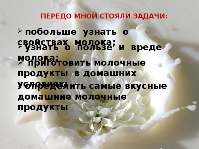 ПЕРЕДО МНОЙ СТОЯЛИ ЗАДАЧИ:  побольше узнать о свойствах молока;  узнать о пользе и вреде молока;  приготовить молочные продукты в домашних условиях;  определить самые вкусные домашние молочные продукты 