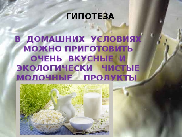 ГИПОТЕЗА В ДОМАШНИХ УСЛОВИЯХ МОЖНО ПРИГОТОВИТЬ ОЧЕНЬ ВКУСНЫЕ И ЭКОЛОГИЧЕСКИ ЧИСТЫЕ МОЛОЧНЫЕ ПРОДУКТЫ 