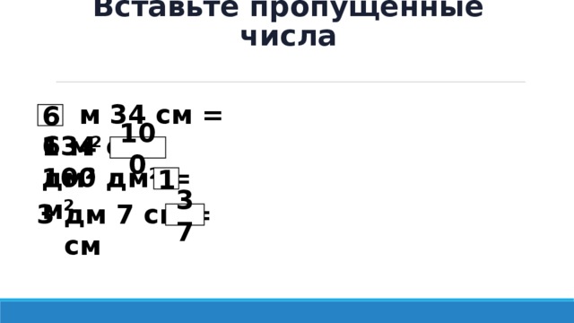 Вставьте пропущенные числа  м 34 см = 634 см 6 1 м² = дм² 100 100 дм² = м² 1 3 дм 7 см = см 37 