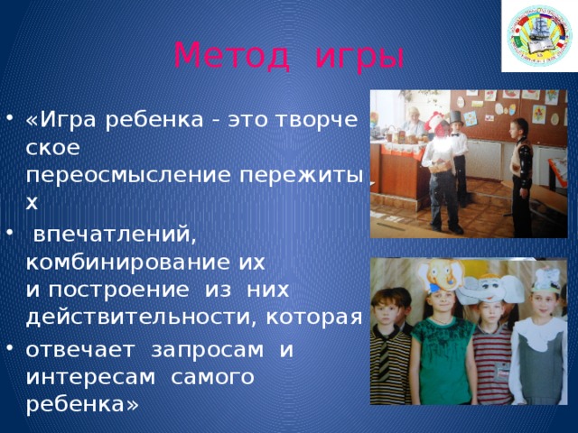 Метод игры «Игра ребенка - это творческое переосмысление пережитых   впечатлений, комбинирование их и построение  из них действительности, которая отвечает запросам и интересам  самого ребенка» 
