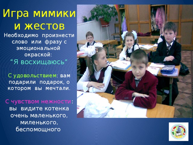 Игра мимики и жестов Необходимо произнести слово или фразу с эмоциональной окраской:  “Я восхищаюсь”   С удовольствием : вам подарили подарок, о котором вы мечтали.   С чувством нежности :  вы видите котенка очень маленького, миленького, беспомощного   