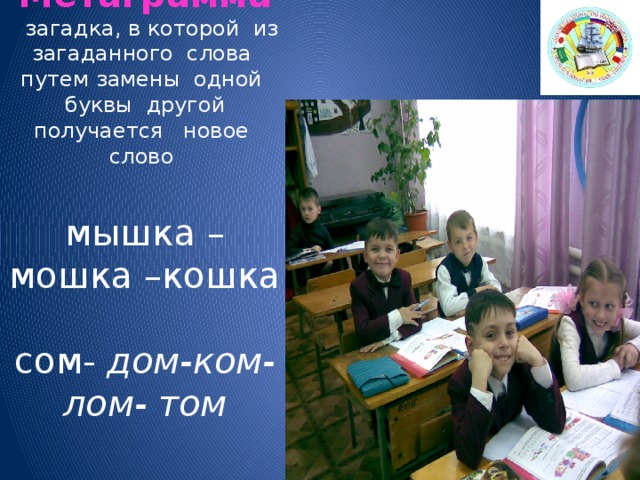 Метаграмма  загадка, в которой из загаданного слова путем замены одной буквы другой получается новое слово   мышка –мошка –кошка   сом- дом-ком- лом- том      