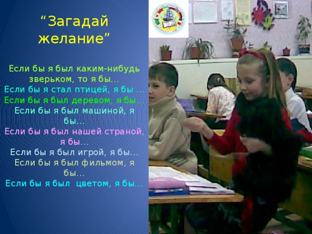 “ Загадай желание”     Если бы я был каким-нибудь зверьком, то я бы…  Если бы я стал птицей, я бы …  Если бы я был деревом, я бы…  Если бы я был машиной, я бы…  Если бы я был нашей страной, я бы…  Если бы я был игрой, я бы…  Если бы я был фильмом, я бы…  Если бы я был цветом, я бы…     