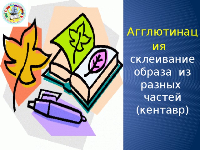 Агглютинация   склеивание образа из разных частей (кентавр)   