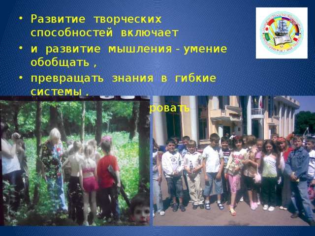 Развитие творческих способностей включает и  развитие  мышления - умение обобщать , превращать  знания  в  гибкие системы , творчески  анализировать ситуацию. 