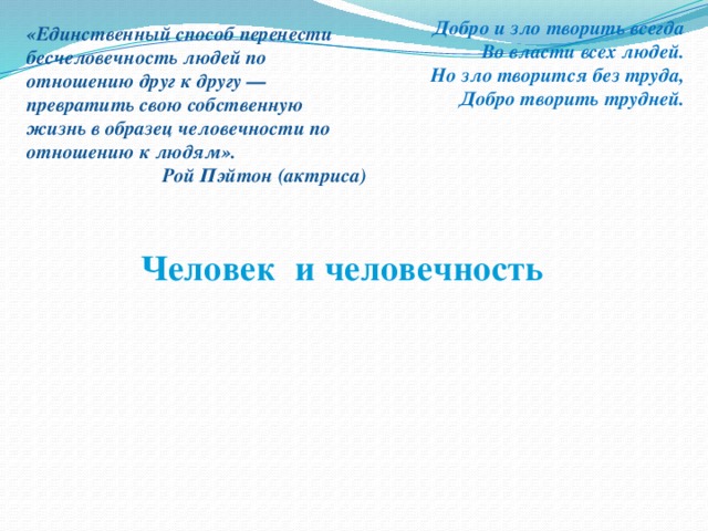 Добро и зло творить всегда Во власти всех людей. Но зло творится без труда, Добро творить трудней. «Единственный способ перенести бесчеловечность людей по отношению друг к другу — превратить свою собственную жизнь в образец человечности по отношению к людям». Рой Пэйтон (актриса) Человек и человечность 