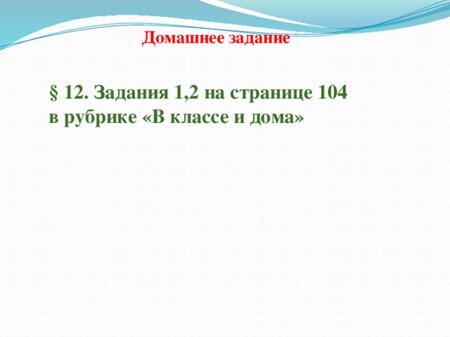Домашнее задание § 12. Задания 1,2 на странице 104 в рубрике «В классе и дома» 