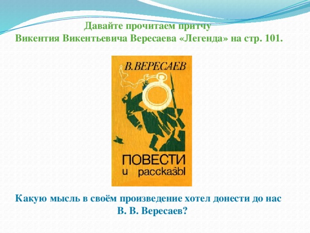 Давайте прочитаем притчу Викентия Викентьевича Вересаева «Легенда» на стр. 101. Какую мысль в своём произведение хотел донести до нас В. В. Вересаев? 