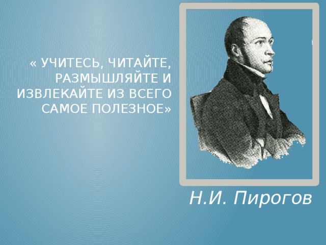    « Учитесь, читайте, размышляйте и извлекайте из всего самое полезное» Н.И. Пирогов 