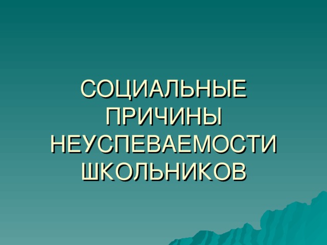   СОЦИАЛЬНЫЕ ПРИЧИНЫ НЕУСПЕВАЕМОСТИ  ШКОЛЬНИКОВ 