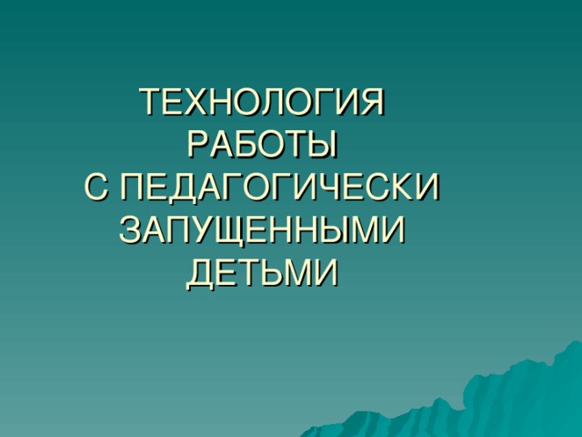  ТЕХНОЛОГИЯ  РАБОТЫ  С ПЕДАГОГИЧЕСКИ  ЗАПУЩЕННЫМИ  ДЕТЬМИ    