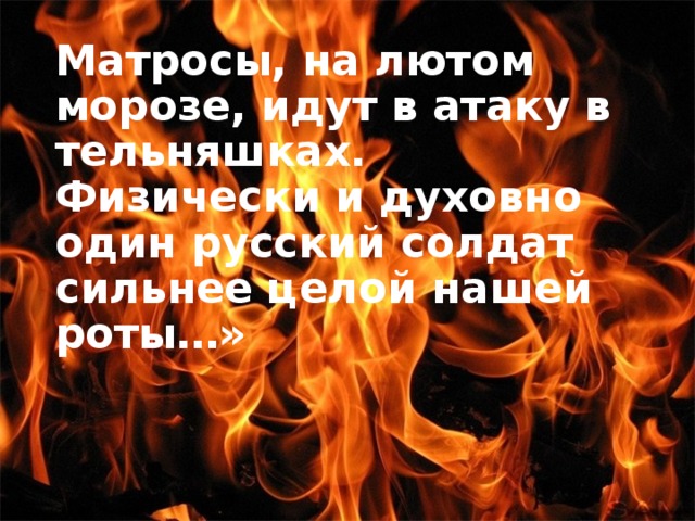 Матросы, на лютом морозе, идут в атаку в тельняшках. Физически и духовно один русский солдат сильнее целой нашей роты…»      