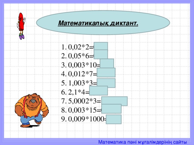 Математикалық диктант. 0,02*2 =0 ,04 0,05*6=0,3 0,003*10=0,03 0,012*7=0,084 1,003*3=3,009 2,1*4=8,4 5,0002*3=15,0006 0,003*15=0,045 0,009*1000=9 
