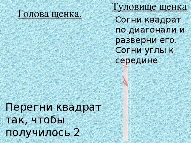 Туловище щенка Голова щенка. Согни квадрат по диагонали и разверни его. Согни углы к середине Перегни квадрат так, чтобы получилось 2 равных треугольника.