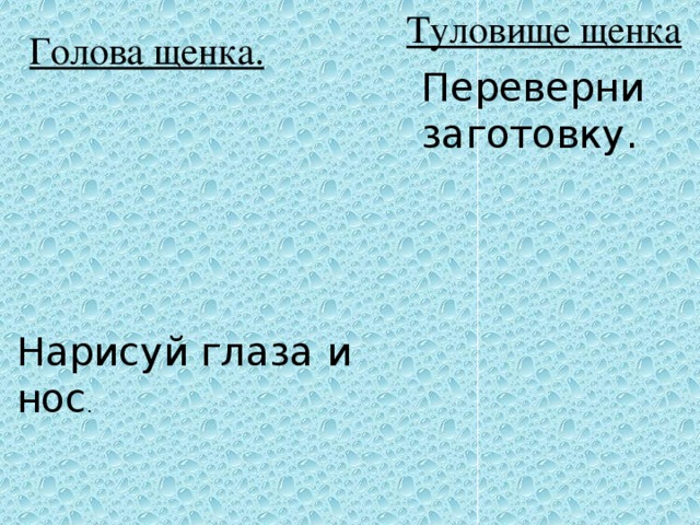 Туловище щенка Голова щенка. Переверни заготовку. Нарисуй глаза и нос .