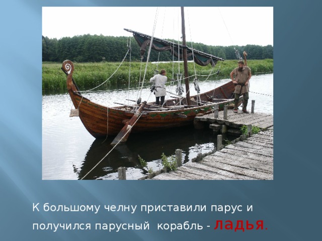 К большому челну приставили парус и получился парусный корабль - ладья . 