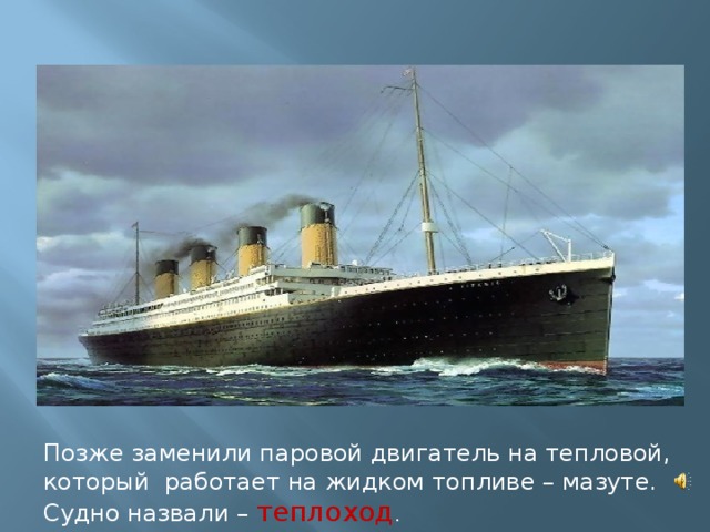 Позже заменили паровой двигатель на тепловой, который работает на жидком топливе – мазуте. Судно назвали – теплоход . 